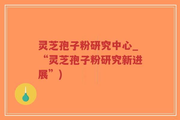 灵芝孢子粉研究中心_“灵芝孢子粉研究新进展”)