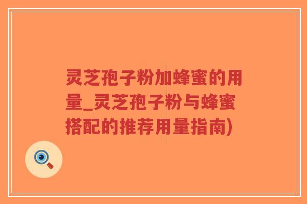 灵芝孢子粉加蜂蜜的用量_灵芝孢子粉与蜂蜜搭配的推荐用量指南)