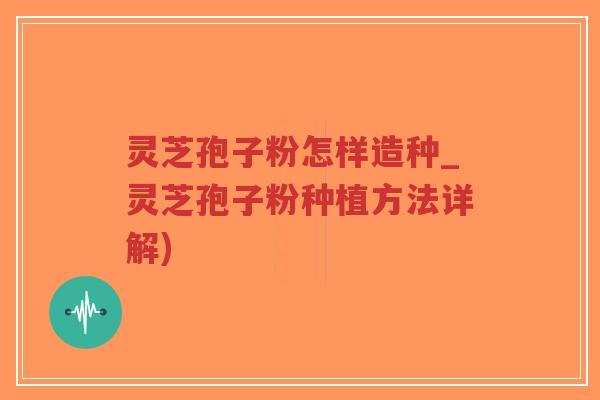 灵芝孢子粉怎样造种_灵芝孢子粉种植方法详解)