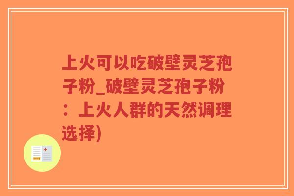 上火可以吃破壁灵芝孢子粉_破壁灵芝孢子粉：上火人群的天然调理选择)
