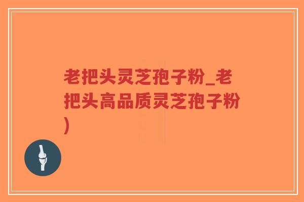 老把头灵芝孢子粉_老把头高品质灵芝孢子粉)