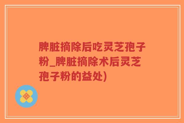 脾脏摘除后吃灵芝孢子粉_脾脏摘除术后灵芝孢子粉的益处)