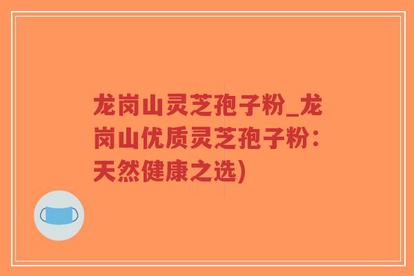 龙岗山灵芝孢子粉_龙岗山优质灵芝孢子粉：天然健康之选)