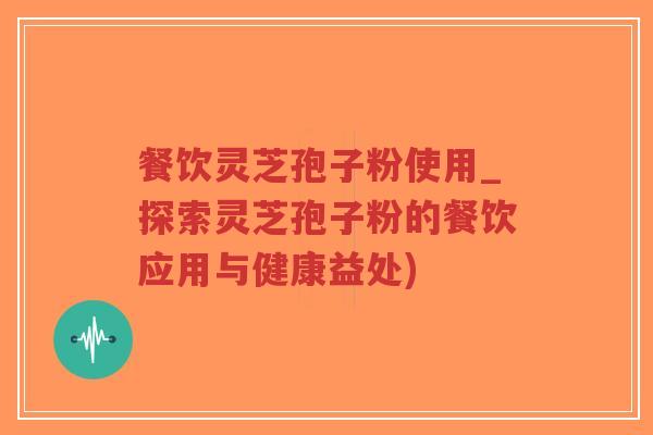 餐饮灵芝孢子粉使用_探索灵芝孢子粉的餐饮应用与健康益处)