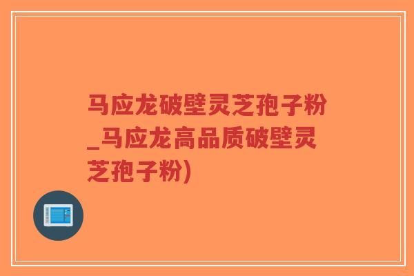 马应龙破壁灵芝孢子粉_马应龙高品质破壁灵芝孢子粉)