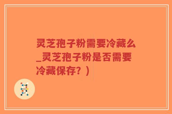 灵芝孢子粉需要冷藏么_灵芝孢子粉是否需要冷藏保存？)