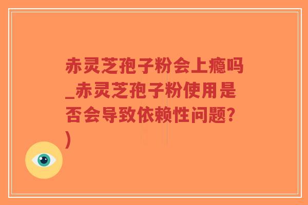 赤灵芝孢子粉会上瘾吗_赤灵芝孢子粉使用是否会导致依赖性问题？)