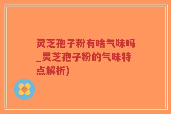 灵芝孢子粉有啥气味吗_灵芝孢子粉的气味特点解析)