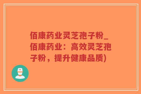 佰康药业灵芝孢子粉_佰康药业：高效灵芝孢子粉，提升健康品质)