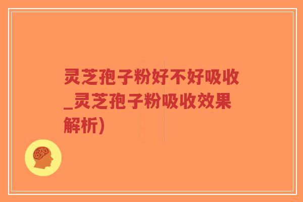 灵芝孢子粉好不好吸收_灵芝孢子粉吸收效果解析)
