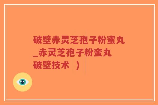 破壁赤灵芝孢子粉蜜丸_赤灵芝孢子粉蜜丸 破壁技术  )