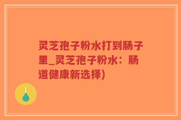 灵芝孢子粉水打到肠子里_灵芝孢子粉水：肠道健康新选择)