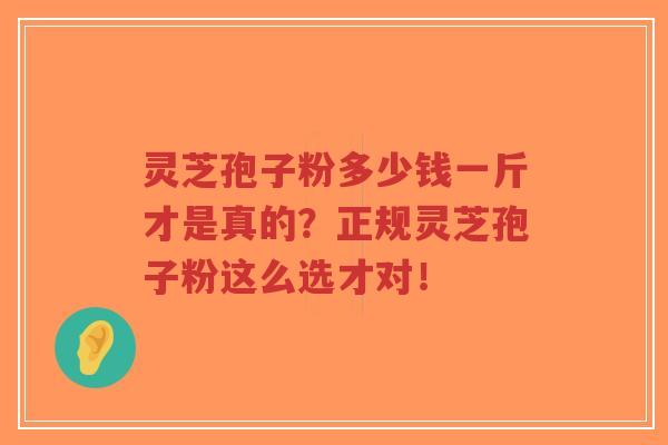 灵芝孢子粉多少钱一斤才是真的？正规灵芝孢子粉这么选才对！
