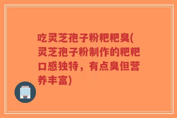 吃灵芝孢子粉粑粑臭(灵芝孢子粉制作的粑粑口感独特，有点臭但营养丰富)