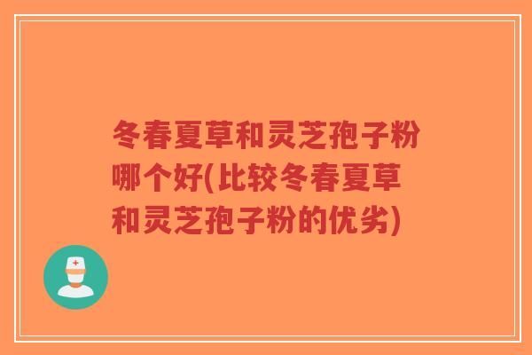 冬春夏草和灵芝孢子粉哪个好(比较冬春夏草和灵芝孢子粉的优劣)