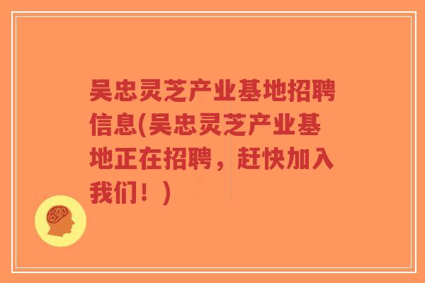 吴忠灵芝产业基地招聘信息(吴忠灵芝产业基地正在招聘，赶快加入我们！)
