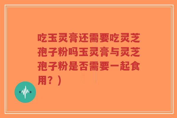 吃玉灵膏还需要吃灵芝孢子粉吗玉灵膏与灵芝孢子粉是否需要一起食用？)