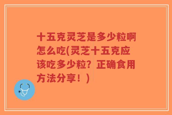 十五克灵芝是多少粒啊怎么吃(灵芝十五克应该吃多少粒？正确食用方法分享！)