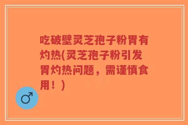 吃破壁灵芝孢子粉胃有灼热(灵芝孢子粉引发胃灼热问题，需谨慎食用！)