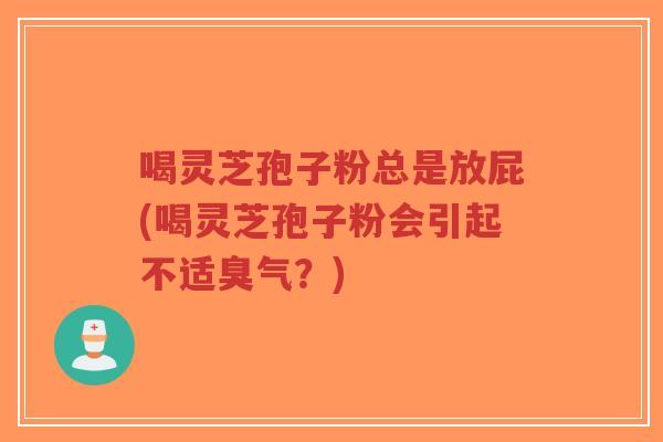 喝灵芝孢子粉总是放屁(喝灵芝孢子粉会引起不适臭气？)