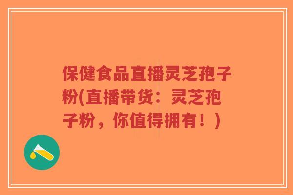 保健食品直播灵芝孢子粉(直播带货：灵芝孢子粉，你值得拥有！)