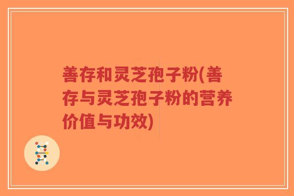 善存和灵芝孢子粉(善存与灵芝孢子粉的营养价值与功效)