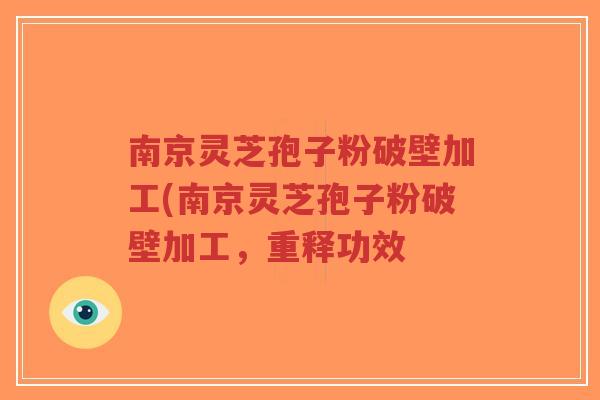 南京灵芝孢子粉破壁加工(南京灵芝孢子粉破壁加工，重释功效