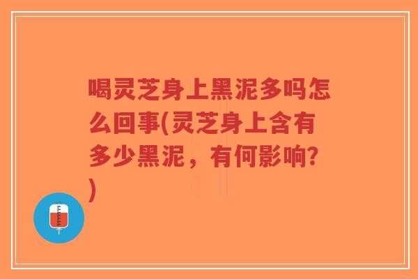 喝灵芝身上黑泥多吗怎么回事(灵芝身上含有多少黑泥，有何影响？)