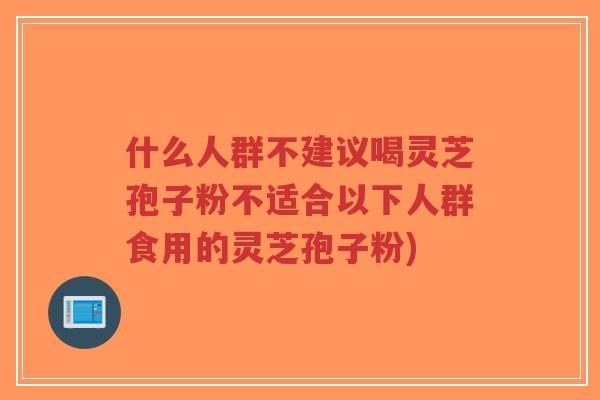 什么人群不建议喝灵芝孢子粉不适合以下人群食用的灵芝孢子粉)