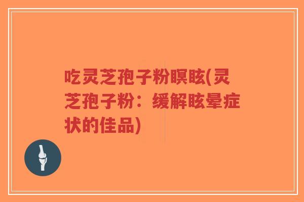 吃灵芝孢子粉瞑眩(灵芝孢子粉：缓解眩晕症状的佳品)