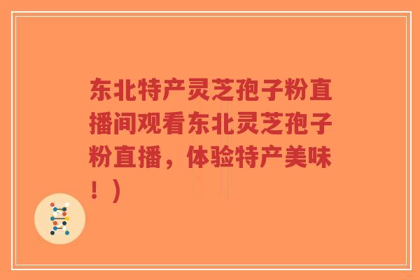 东北特产灵芝孢子粉直播间观看东北灵芝孢子粉直播，体验特产美味！)