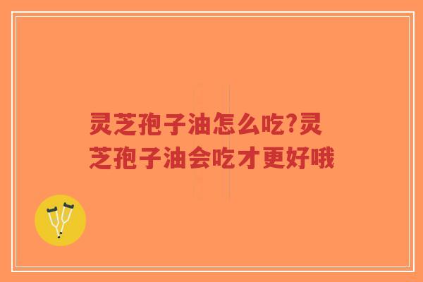 灵芝孢子油怎么吃?灵芝孢子油会吃才更好哦
