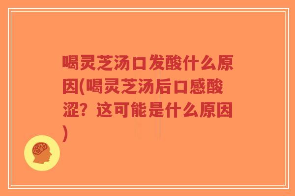喝灵芝汤口发酸什么原因(喝灵芝汤后口感酸涩？这可能是什么原因)