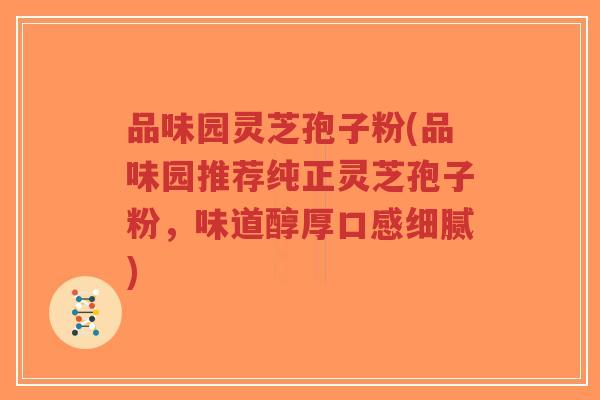 品味园灵芝孢子粉(品味园推荐纯正灵芝孢子粉，味道醇厚口感细腻)