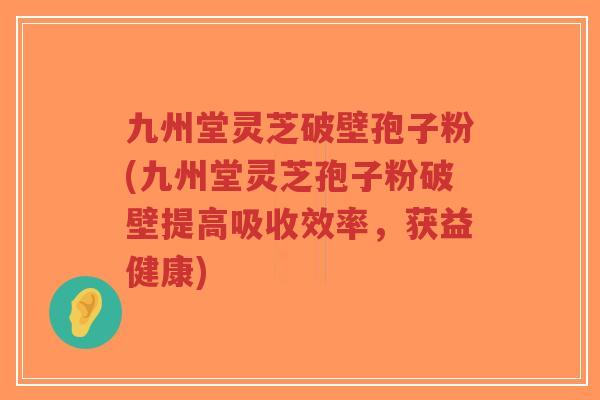 九州堂灵芝破壁孢子粉(九州堂灵芝孢子粉破壁提高吸收效率，获益健康)