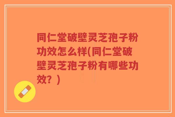 同仁堂破壁灵芝孢子粉功效怎么样(同仁堂破壁灵芝孢子粉有哪些功效？)