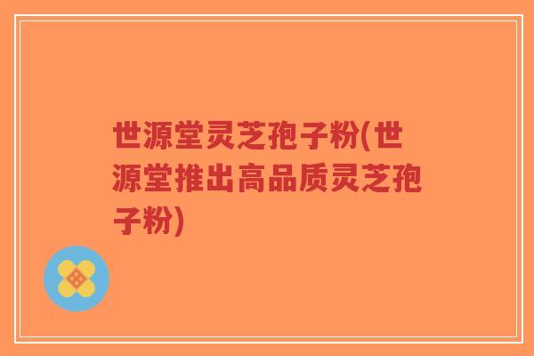 世源堂灵芝孢子粉(世源堂推出高品质灵芝孢子粉)