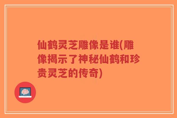 仙鹤灵芝雕像是谁(雕像揭示了神秘仙鹤和珍贵灵芝的传奇)