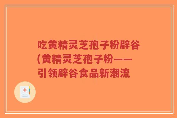 吃黄精灵芝孢子粉辟谷(黄精灵芝孢子粉——引领辟谷食品新潮流
