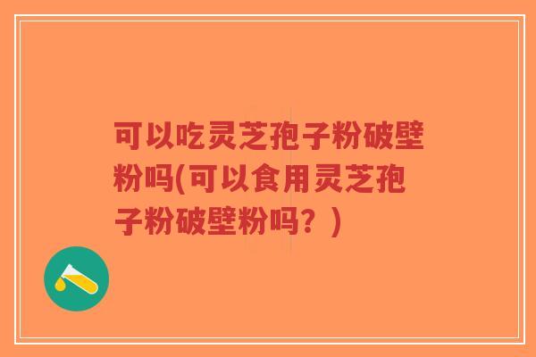 可以吃灵芝孢子粉破壁粉吗(可以食用灵芝孢子粉破壁粉吗？)