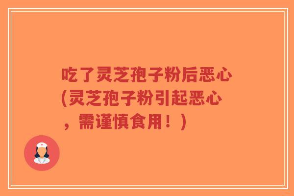 吃了灵芝孢子粉后恶心(灵芝孢子粉引起恶心，需谨慎食用！)