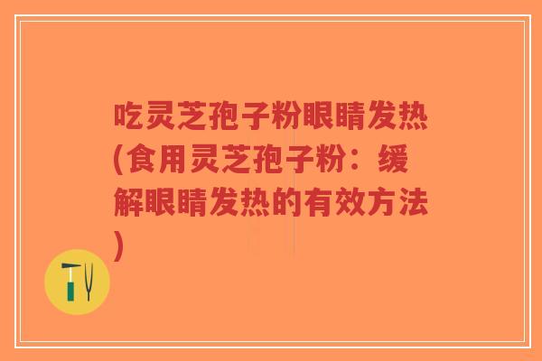 吃灵芝孢子粉眼睛发热(食用灵芝孢子粉：缓解眼睛发热的有效方法)