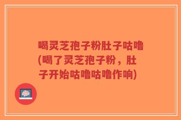 喝灵芝孢子粉肚子咕噜(喝了灵芝孢子粉，肚子开始咕噜咕噜作响)