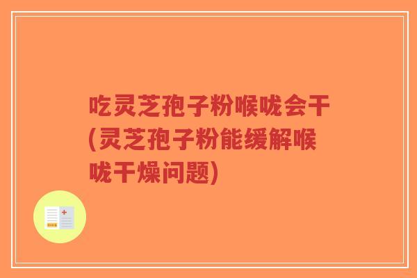 吃灵芝孢子粉喉咙会干(灵芝孢子粉能缓解喉咙干燥问题)