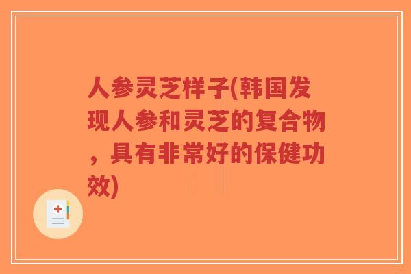 人参灵芝样子(韩国发现人参和灵芝的复合物，具有非常好的保健功效)