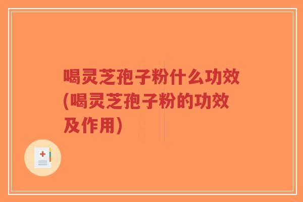 喝灵芝孢子粉什么功效(喝灵芝孢子粉的功效及作用)