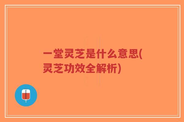 一堂灵芝是什么意思(灵芝功效全解析)