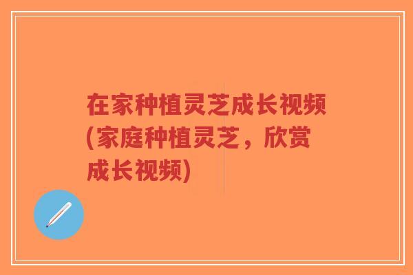在家种植灵芝成长视频(家庭种植灵芝，欣赏成长视频)