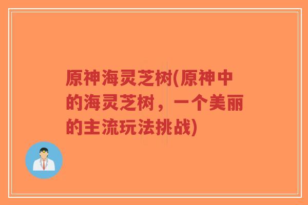 原神海灵芝树(原神中的海灵芝树，一个美丽的主流玩法挑战)