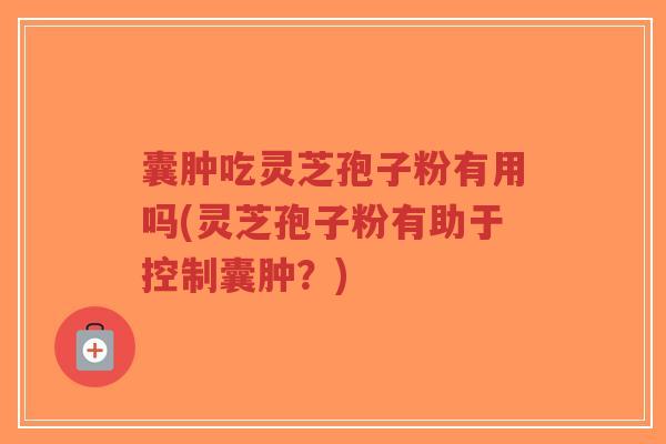 囊肿吃灵芝孢子粉有用吗(灵芝孢子粉有助于控制囊肿？)